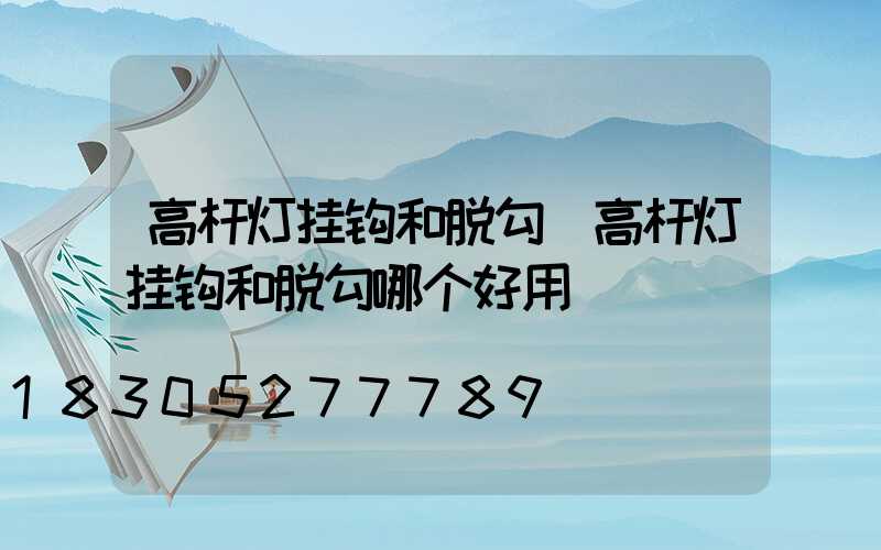 高杆灯挂钩和脱勾(高杆灯挂钩和脱勾哪个好用)