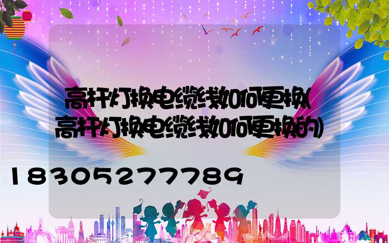 高杆灯换电缆线如何更换(高杆灯换电缆线如何更换的)