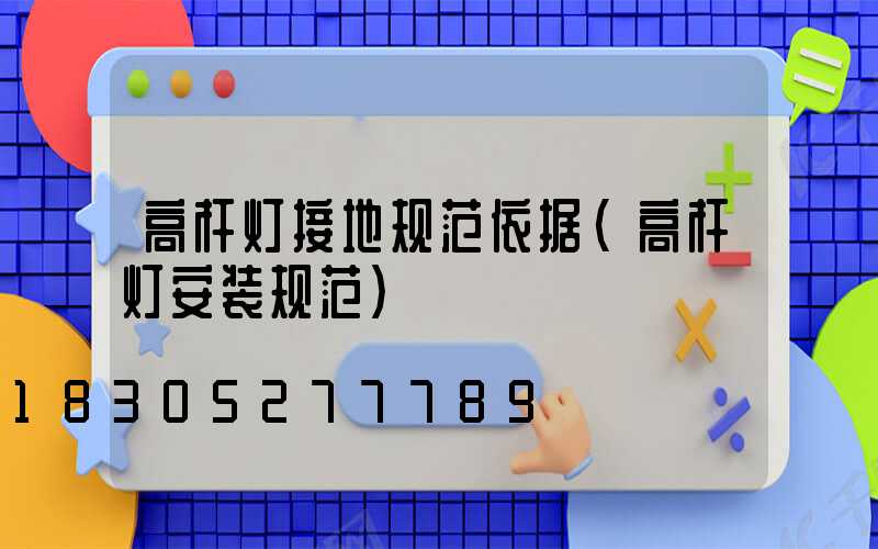 高杆灯接地规范依据(高杆灯安装规范)