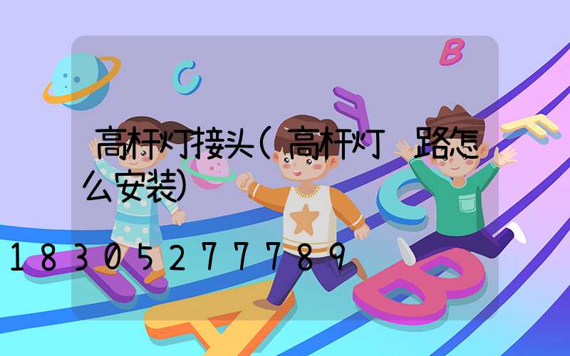 高杆灯接头(高杆灯线路怎么安装)