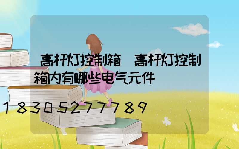 高杆灯控制箱(高杆灯控制箱内有哪些电气元件)