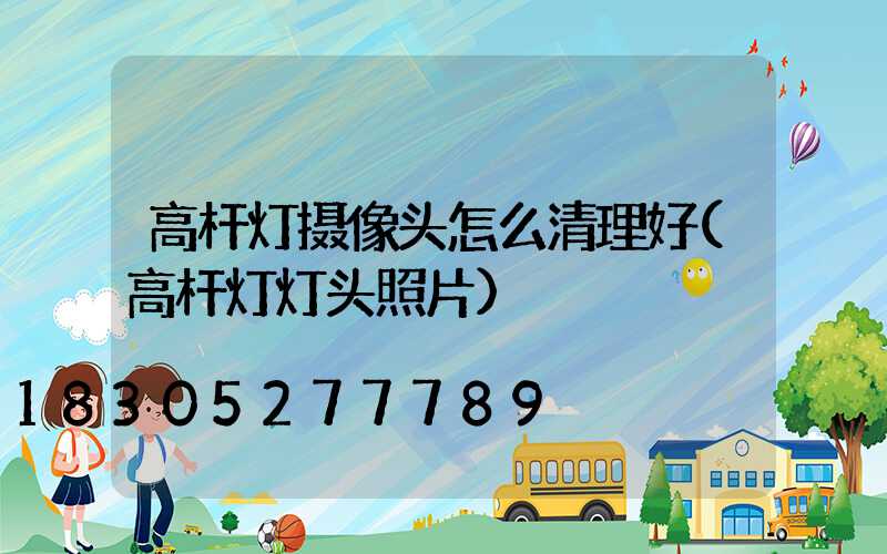 高杆灯摄像头怎么清理好(高杆灯灯头照片)