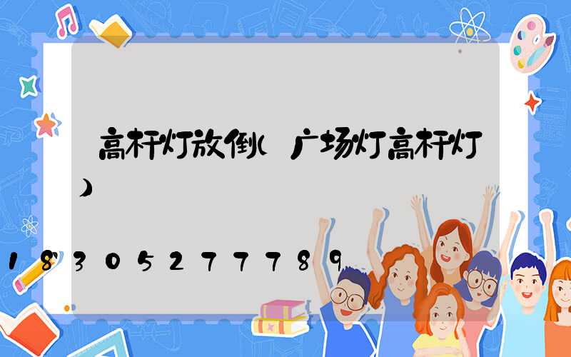 高杆灯放倒(广场灯高杆灯)