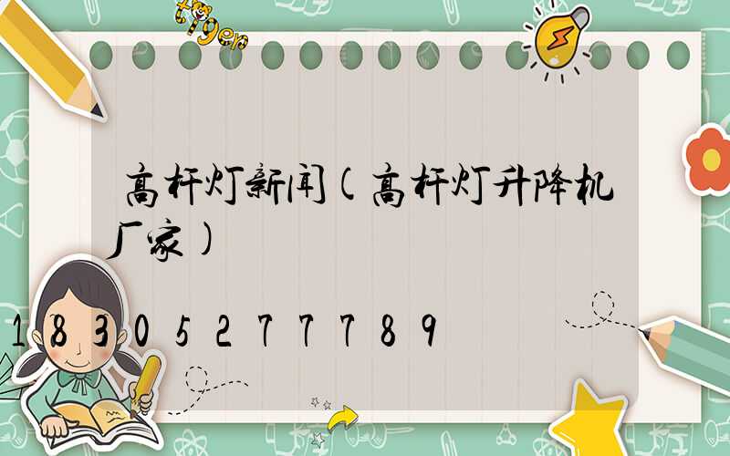高杆灯新闻(高杆灯升降机厂家)
