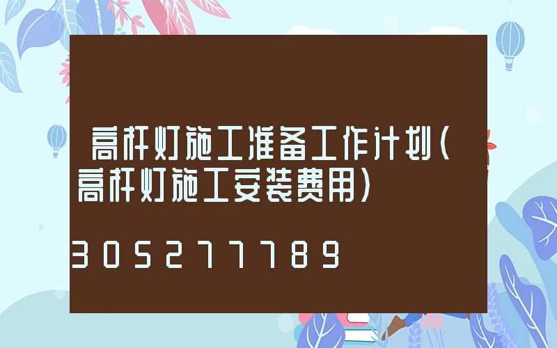高杆灯施工准备工作计划(高杆灯施工安装费用)