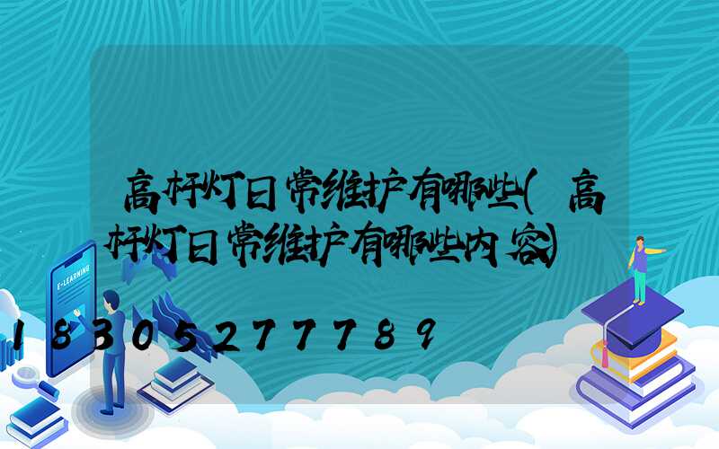 高杆灯日常维护有哪些(高杆灯日常维护有哪些内容)