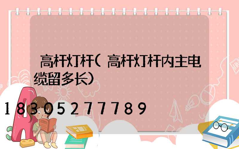 高杆灯杆(高杆灯杆内主电缆留多长)