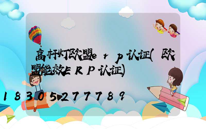 高杆灯欧盟erp认证(欧盟能效ERP认证)