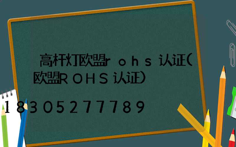 高杆灯欧盟rohs认证(欧盟ROHS认证)