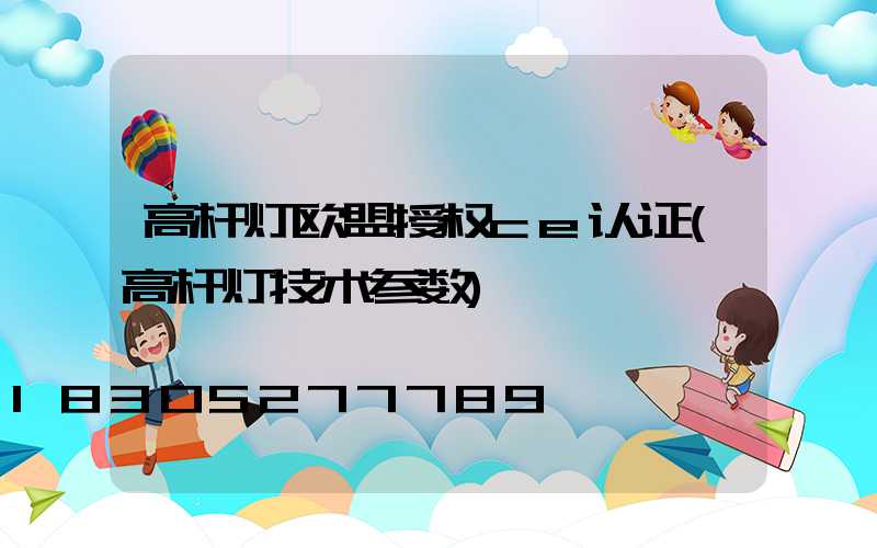 高杆灯欧盟授权ce认证(高杆灯技术参数)