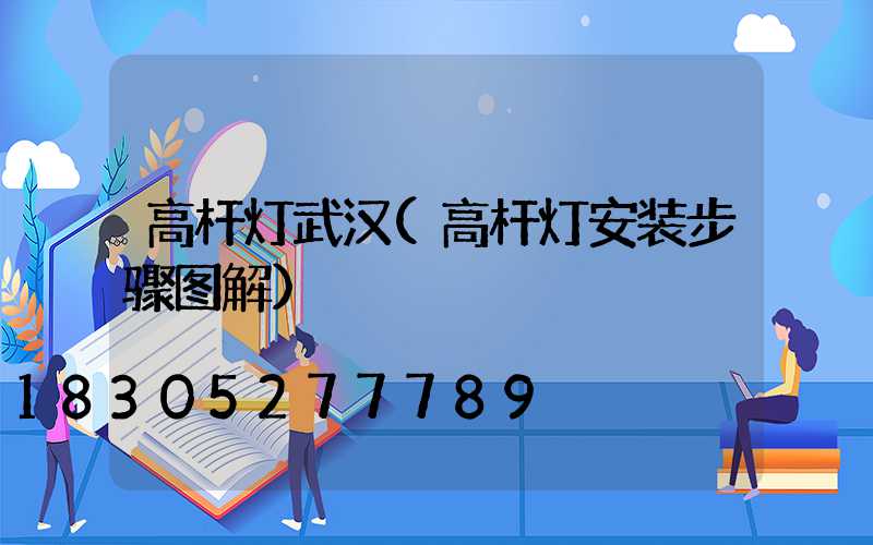 高杆灯武汉(高杆灯安装步骤图解)
