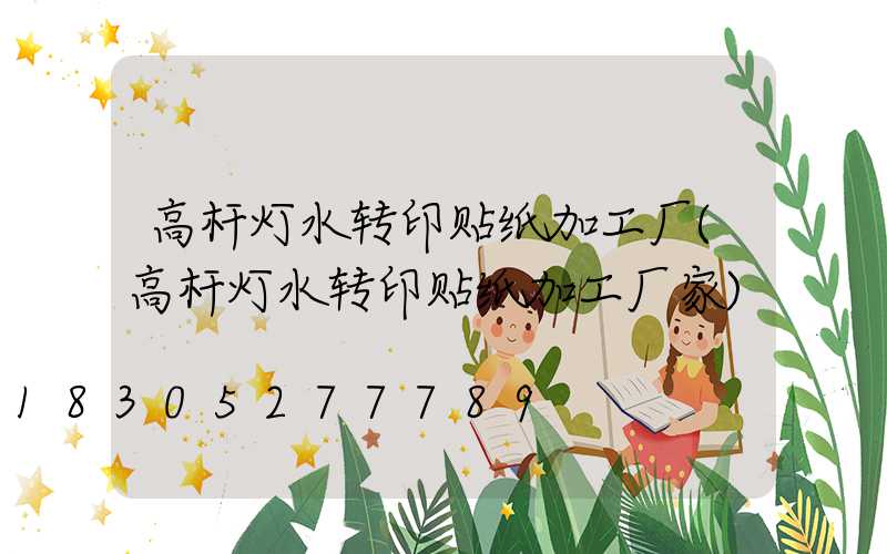 高杆灯水转印贴纸加工厂(高杆灯水转印贴纸加工厂家)