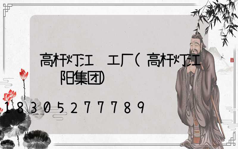 高杆灯江苏工厂(高杆灯江苏诚阳集团)