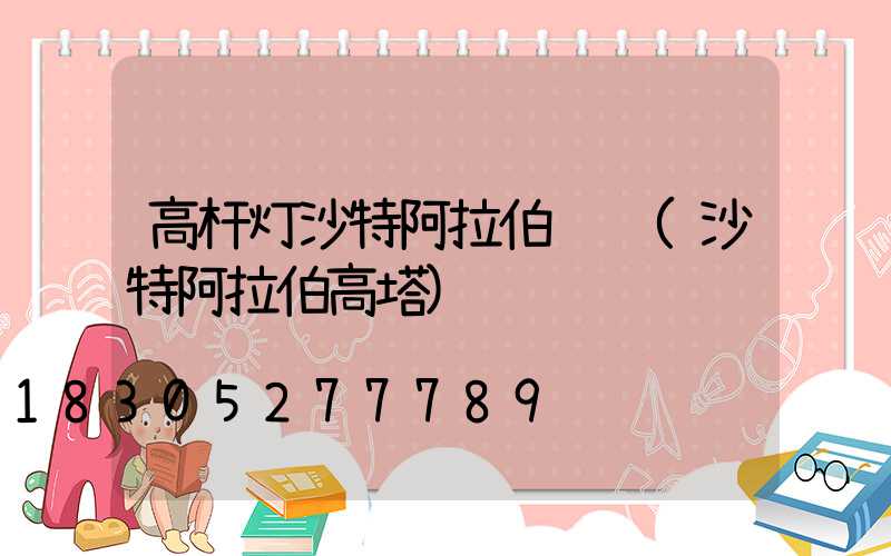 高杆灯沙特阿拉伯认证(沙特阿拉伯高塔)