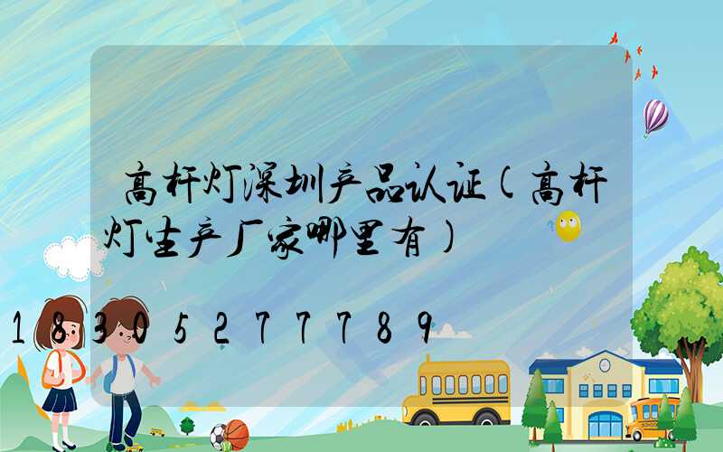 高杆灯深圳产品认证(高杆灯生产厂家哪里有)