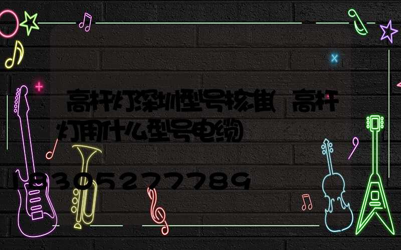 高杆灯深圳型号核准(高杆灯用什么型号电缆)