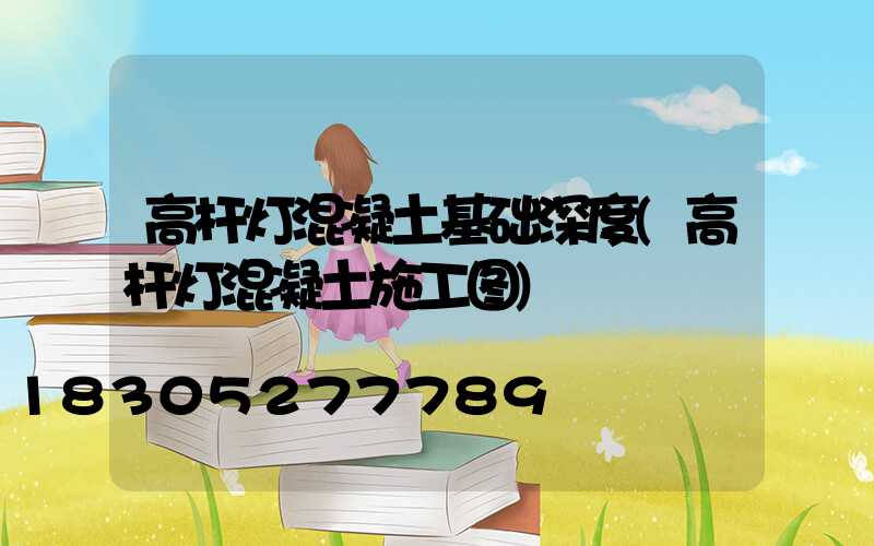 高杆灯混凝土基础深度(高杆灯混凝土施工图)