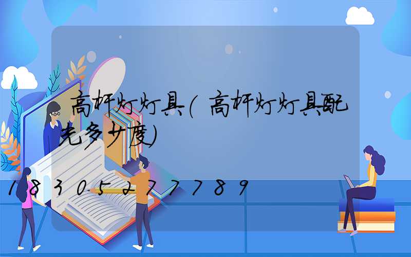 高杆灯灯具(高杆灯灯具配光多少度)