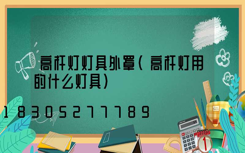 高杆灯灯具外罩(高杆灯用的什么灯具)