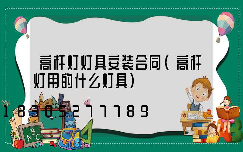 高杆灯灯具安装合同(高杆灯用的什么灯具)