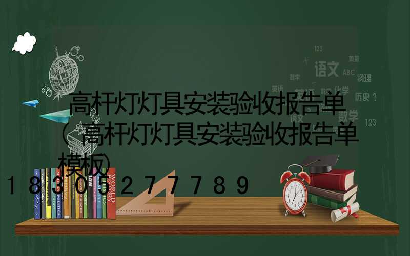 高杆灯灯具安装验收报告单(高杆灯灯具安装验收报告单模板)