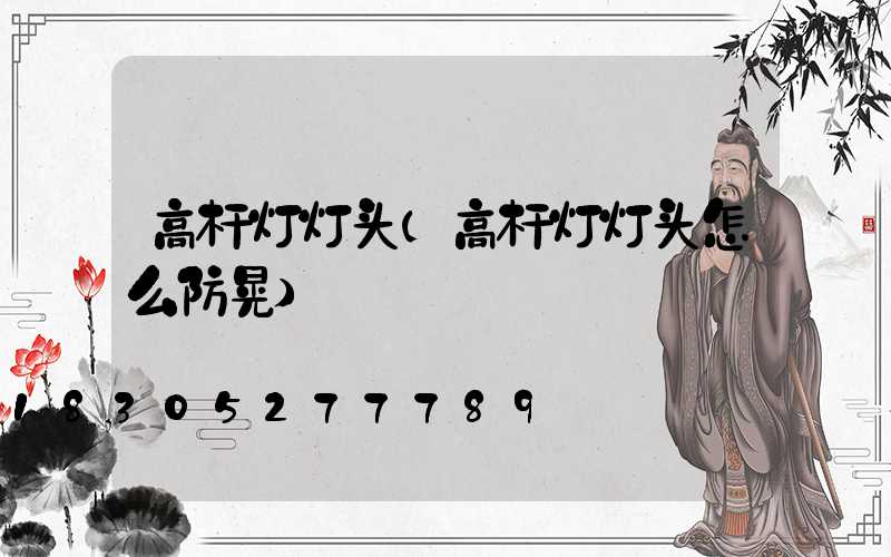 高杆灯灯头(高杆灯灯头怎么防晃)