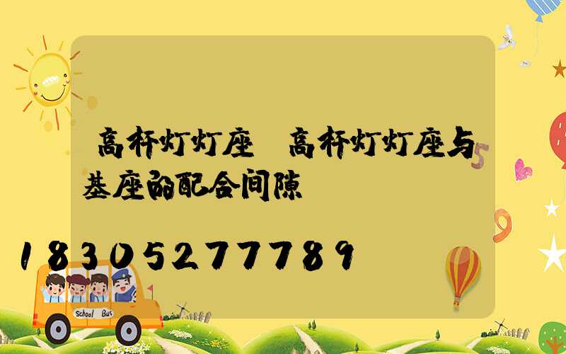 高杆灯灯座(高杆灯灯座与基座的配合间隙)