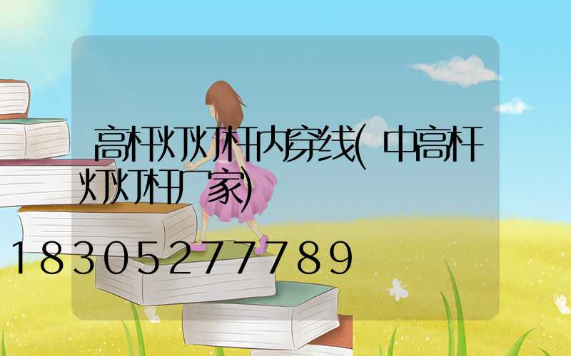 高杆灯灯杆内穿线(中高杆灯灯杆厂家)