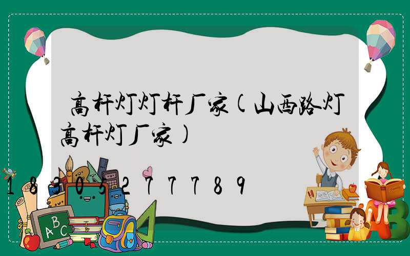 高杆灯灯杆厂家(山西路灯高杆灯厂家)