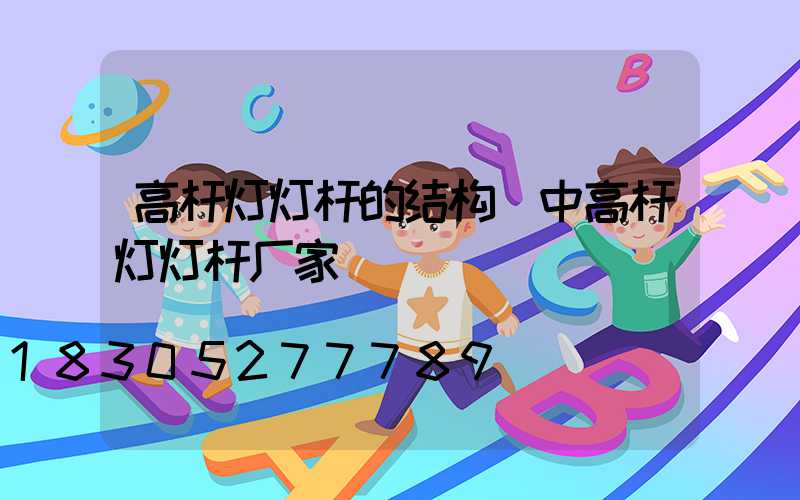 高杆灯灯杆的结构(中高杆灯灯杆厂家)