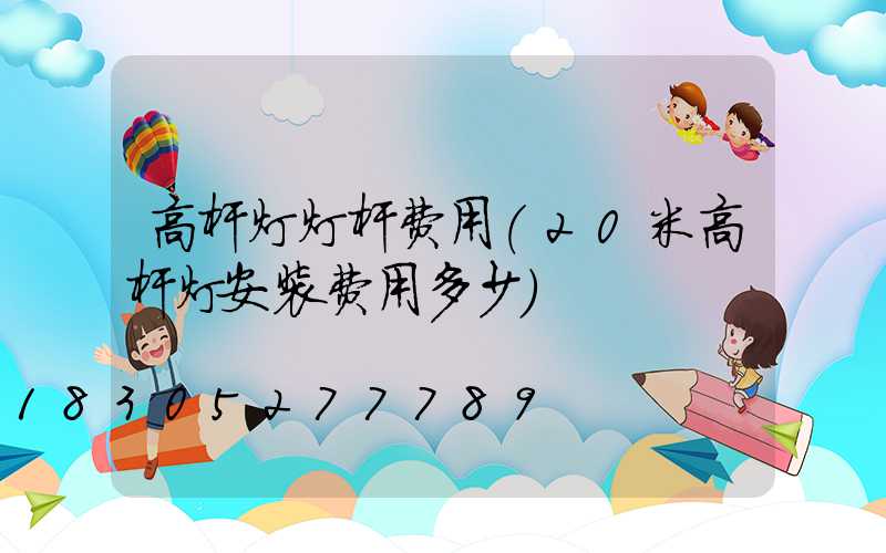 高杆灯灯杆费用(20米高杆灯安装费用多少)