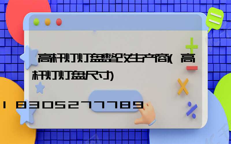 高杆灯灯盘整改生产商(高杆灯灯盘尺寸)