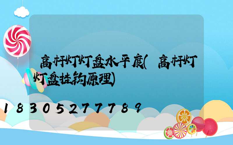 高杆灯灯盘水平度(高杆灯灯盘挂钩原理)