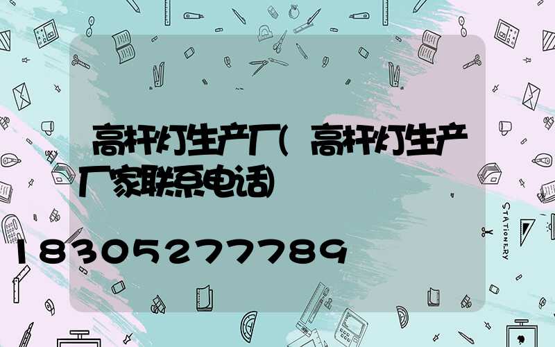 高杆灯生产厂(高杆灯生产厂家联系电话)