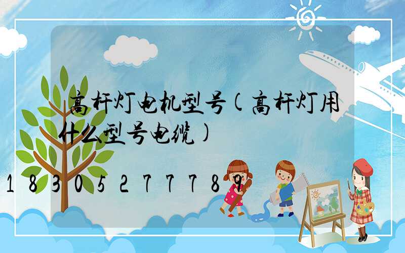 高杆灯电机型号(高杆灯用什么型号电缆)