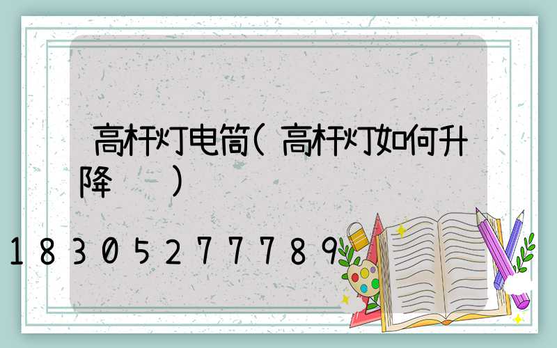 高杆灯电筒(高杆灯如何升降视频)