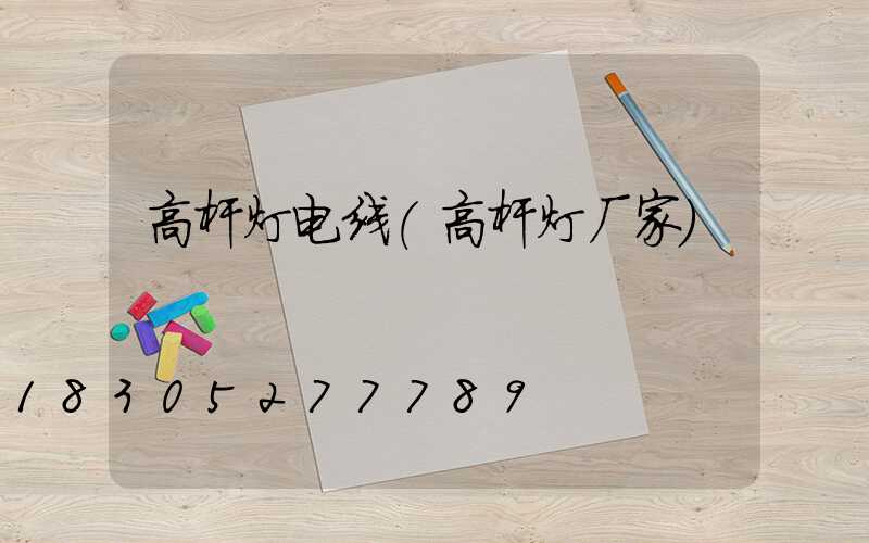 高杆灯电线(高杆灯厂家)