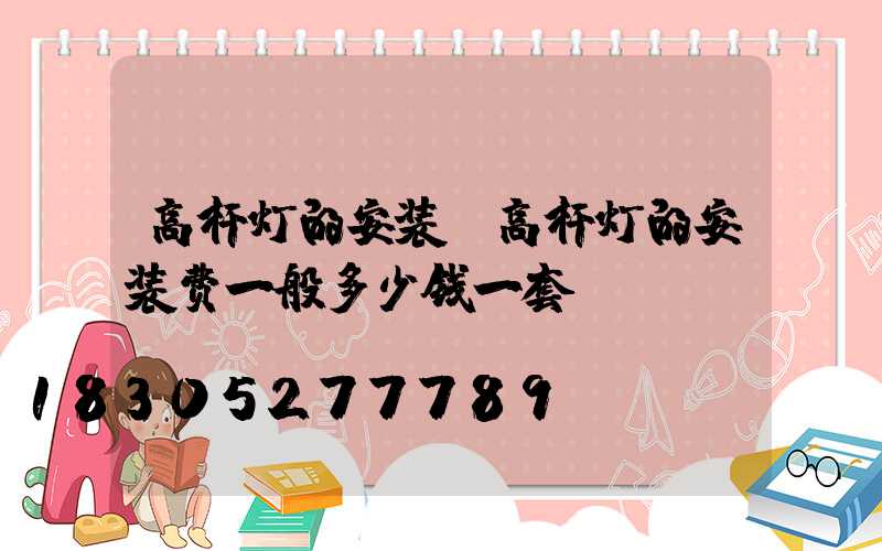 高杆灯的安装(高杆灯的安装费一般多少钱一套)