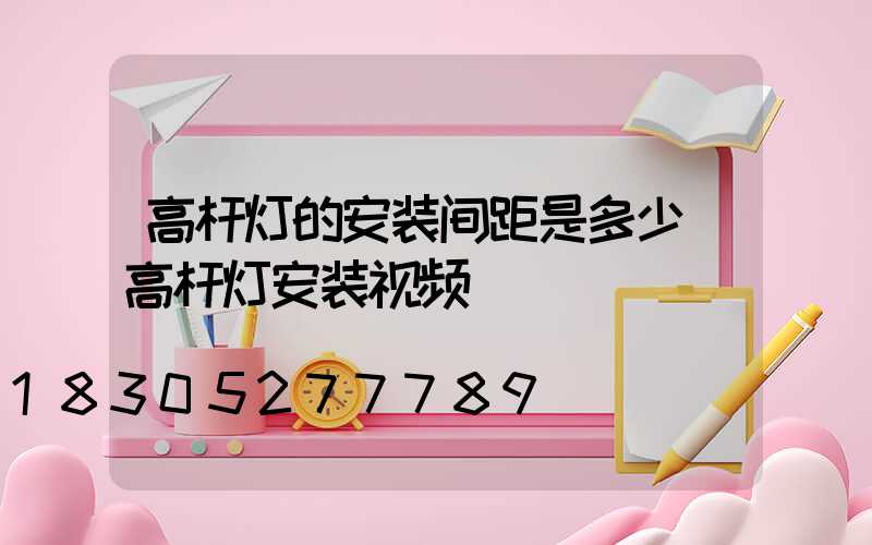 高杆灯的安装间距是多少(高杆灯安装视频)