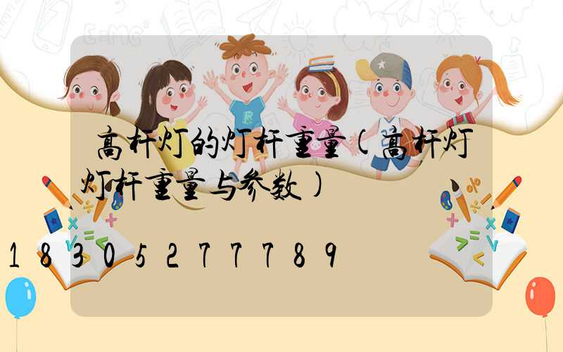 高杆灯的灯杆重量(高杆灯灯杆重量与参数)
