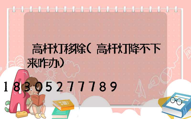 高杆灯移除(高杆灯降不下来咋办)