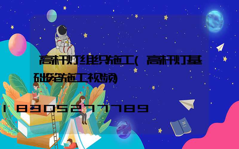 高杆灯组织施工(高杆灯基础笼施工视频)