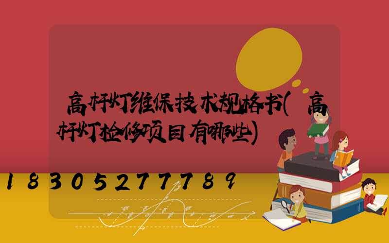 高杆灯维保技术规格书(高杆灯检修项目有哪些)