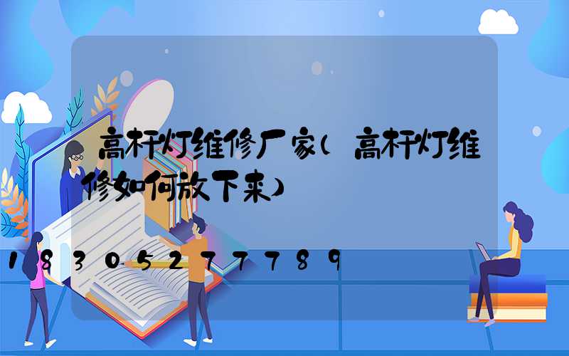 高杆灯维修厂家(高杆灯维修如何放下来)