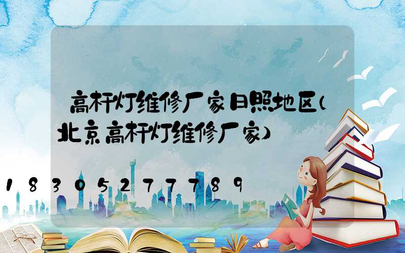 高杆灯维修厂家日照地区(北京高杆灯维修厂家)