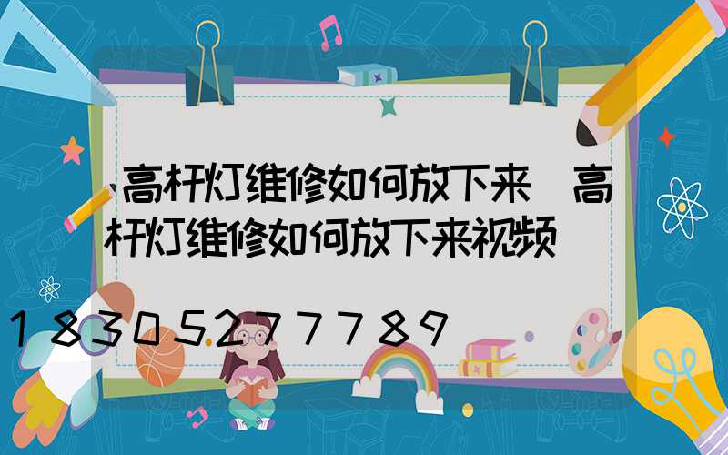 高杆灯维修如何放下来(高杆灯维修如何放下来视频)