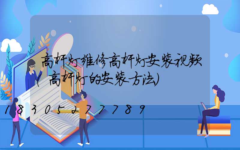 高杆灯维修高杆灯安装视频(高杆灯的安装方法)