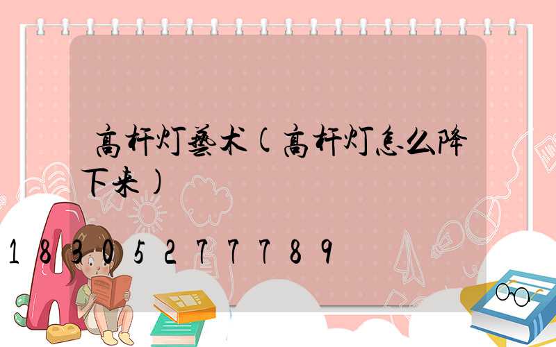 高杆灯艺术(高杆灯怎么降下来)