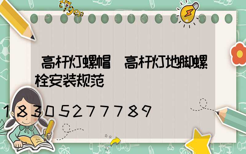 高杆灯螺帽(高杆灯地脚螺栓安装规范)