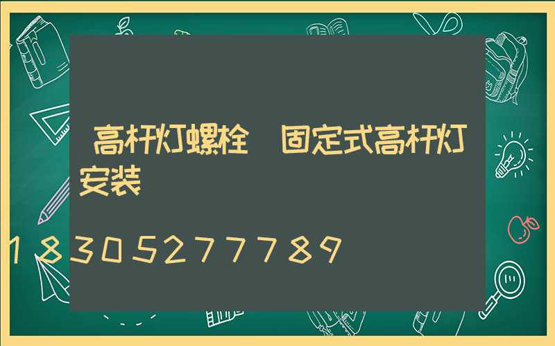 高杆灯螺栓(固定式高杆灯安装)